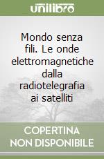 Mondo senza fili. Le onde elettromagnetiche dalla radiotelegrafia ai satelliti libro