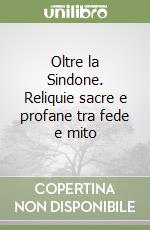 Oltre la Sindone. Reliquie sacre e profane tra fede e mito libro