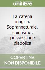 La catena magica. Soprannaturale, spiritismo, possessione diabolica