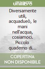 Diversamente utili, acquadueò, le mani nell'acqua, cosiamoci. Piccolo quaderno di documentazione. Per la Scuola materna