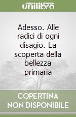 Adesso. Alle radici di ogni disagio. La scoperta della bellezza primaria