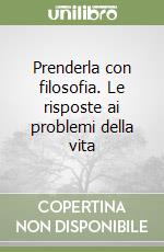 Prenderla con filosofia. Le risposte ai problemi della vita
