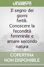 Il segno dei giorni fertili. Conoscere la fecondità femminile e amare secondo natura libro