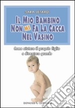 Il mio bambino non mi fa la cacca nel vasino. Come aiutare il proprio figlio a diventare grande libro