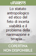 Lo statuto antropologico ed etico del feto di incerta viabilità e il problema della rianimazione e terapia intensiva dei grandi prematuri libro