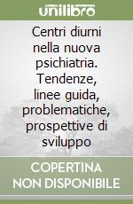 Centri diurni nella nuova psichiatria. Tendenze, linee guida, problematiche, prospettive di sviluppo libro