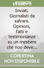 Inviati. Giornalisti da salvare. Opinioni, fatti e testimonianze su un mestiere che non deve morire libro