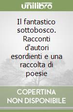 Il fantastico sottobosco. Racconti d'autori esordienti e una raccolta di poesie libro