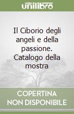 Il Ciborio degli angeli e della passione. Catalogo della mostra libro