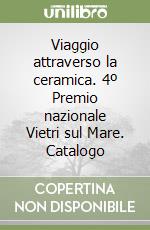 Viaggio attraverso la ceramica. 4º Premio nazionale Vietri sul Mare. Catalogo