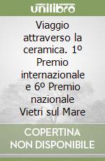 Viaggio attraverso la ceramica. 1º Premio internazionale e 6º Premio nazionale Vietri sul Mare libro