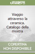 Viaggio attraverso la ceramica. Catalogo della mostra libro