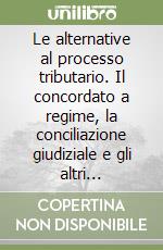 Le alternative al processo tributario. Il concordato a regime, la conciliazione giudiziale e gli altri strumenti di pacificazione con il fisco libro