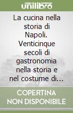 La cucina nella storia di Napoli. Venticinque secoli di gastronomia nella storia e nel costume di una città