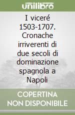 I viceré 1503-1707. Cronache irriverenti di due secoli di dominazione spagnola a Napoli