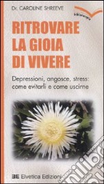 Ritrovare la gioia di vivere. Depressioni, angosce, stress: come evitarli e come uscirne