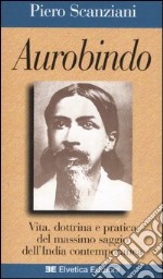 Aurobindo. Vita, dottrina e pratica del massimo saggio dell'India contemporanea libro