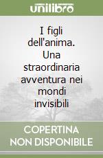 I figli dell'anima. Una straordinaria avventura nei mondi invisibili