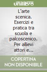 L'arte scenica. Esercizi e pratica tra scuola e palcoscenico. Per allievi attori e cantanti libro