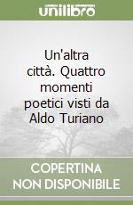 Un'altra città. Quattro momenti poetici visti da Aldo Turiano libro