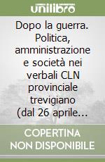 Dopo la guerra. Politica, amministrazione e società nei verbali CLN provinciale trevigiano (dal 26 aprile 1945 al 27 giugno 1946) libro