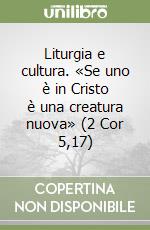 Liturgia e cultura. «Se uno è in Cristo è una creatura nuova» (2 Cor 5,17) libro