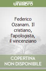 Federico Ozanam. Il cristiano, l'apologista, il vincenziano libro