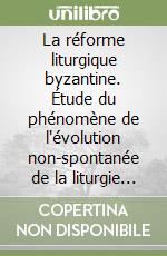 La réforme liturgique byzantine. Étude du phénomène de l'évolution non-spontanée de la liturgie byzantine libro