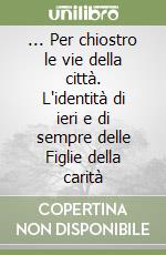 ... Per chiostro le vie della città. L'identità di ieri e di sempre delle Figlie della carità