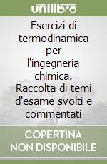 Esercizi di termodinamica per l'ingegneria chimica. Raccolta di temi d'esame svolti e commentati libro