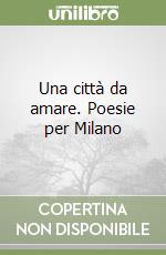 Una città da amare. Poesie per Milano libro