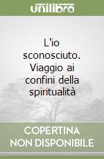 L'io sconosciuto. Viaggio ai confini della spiritualità libro