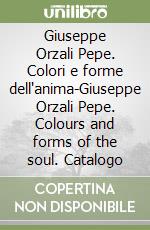 Giuseppe Orzali Pepe. Colori e forme dell'anima-Giuseppe Orzali Pepe. Colours and forms of the soul. Catalogo libro