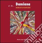 A te... Damiana. Storia di un'amicizia libro