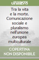 Tra la vita e la morte. Comunicazione sociale e pluralismo nell'unione europea multiculturale libro