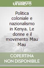 Politica coloniale e nazionalismo in Kenya. Le donne e il movimento Mau Mau libro