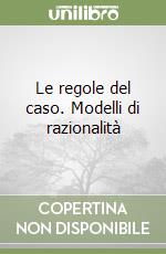 Le regole del caso. Modelli di razionalità libro