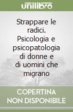 Strappare le radici. Psicologia e psicopatologia di donne e di uomini che migrano