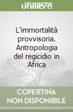 L'immortalità provvisoria. Antropologia del regicidio in Africa libro