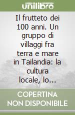 Il frutteto dei 100 anni. Un gruppo di villaggi fra terra e mare in Tailandia: la cultura locale, lo sviluppo compatibile