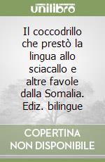 Il coccodrillo che prestò la lingua allo sciacallo e altre favole dalla Somalia. Ediz. bilingue libro