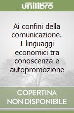 Ai confini della comunicazione. I linguaggi economici tra conoscenza e autopromozione libro