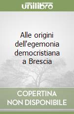 Alle origini dell'egemonia democristiana a Brescia libro