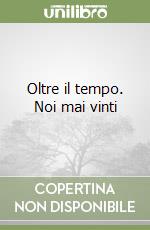 Oltre il tempo. Noi mai vinti libro
