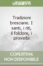 Tradizioni bresciane. I santi, i riti, il folclore, i proverbi libro