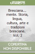 Bresciana... mente. Storia, lingua, cultura, arte e tradizioni bresciane. Vol. 2