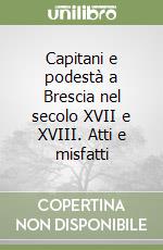 Capitani e podestà a Brescia nel secolo XVII e XVIII. Atti e misfatti libro