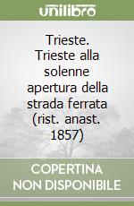 Trieste. Trieste alla solenne apertura della strada ferrata (rist. anast. 1857) libro