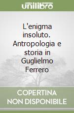 L'enigma insoluto. Antropologia e storia in Guglielmo Ferrero libro