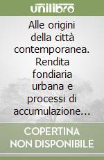 Alle origini della città contemporanea. Rendita fondiaria urbana e processi di accumulazione a Genova nel XIX secolo libro